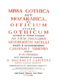 Missa Gothica seù Mozarabica, et officium itidèm Gothicum : diligentèr ac dilucidè explanata ad usum percelebris Mozárabum Sacelli Toleti á munificentissimo Cardinali Ximenio erecti; et in obsequium Illmi. perindè ac venerab. D. Decani et Capituli Sanctae Ecclesiae Toletanae, Hispaniarum et Indiarum primatis | Biblioteca Virtual Miguel de Cervantes