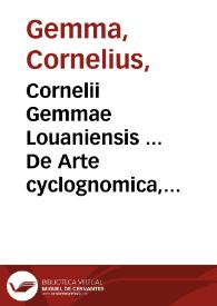 Cornelii Gemmae Louaniensis ... De Arte cyclognomica, tomi III : doctrinam ordinum vniuersam, vnaque philosophiam Hippocratis, Galeni & Aristotelis in vnius communissimae, ac circularis methodi speciem referentes... | Biblioteca Virtual Miguel de Cervantes