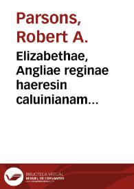 Elizabethae, Angliae reginae haeresin caluinianam propugnantis, saeuissimum in catholicos sui regni Edictum, quod in alios quóque Reipublicae Christianae principes, contumelias continet indignissimas, promulgatum Londini 29 novembris 1591 : cum responsione ad singula capita, qua non tantùm saeuitia & impietas tam iniqui edicti, sed mendacia quóque, & fraudes, & imposturae deteguntur, & confutantur / per D. Andream Philopatrum... | Biblioteca Virtual Miguel de Cervantes