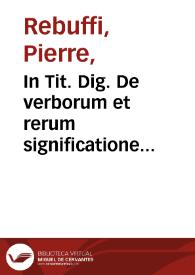 In Tit. Dig. De verborum et rerum significatione commentaria amplissima... / auctore D. Petro Rebuffo de Montepessulano... | Biblioteca Virtual Miguel de Cervantes