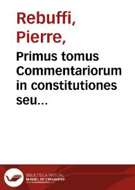 Primus tomus Commentariorum in constitutiones seu ordinationes regias... / Petro Rebuffo authore...; multis in locis restitutus, & hac editione ... locupletatus, cura & diligentia D. Audomari Rebuffi... | Biblioteca Virtual Miguel de Cervantes