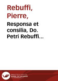 Responsa et consilia, Do. Petri Rebuffi Montispessulani... : quibus de variis materiis in iure incidentibus, praecipuè verò de materia beneficialis consultus omnibus ex facto prudentissime respondit | Biblioteca Virtual Miguel de Cervantes