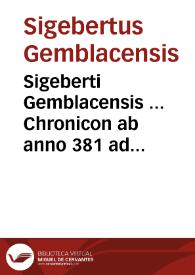 Sigeberti Gemblacensis ... Chronicon ab anno 381 ad 1113 cum insertionibus ex historia Galfridi & additionibus Roberti abbatis Montis centû & tres sequêtes ãnos côplectentibus... | Biblioteca Virtual Miguel de Cervantes