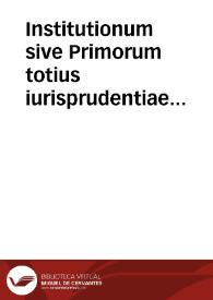 Institutionum sive Primorum totius iurisprudentiae elementorum, libri quatuor Dn. Iustiniani ... authoritate iussuque compositi / commentariis Accursii, & multorum insuper aliorum doctorum ... scholijs, & nouissimè Cuiacii obseruationibus illustrati...; accesit ... ipsius Iustiniani Imperatoris vita ... opera Aegidij Perrini ... collecta | Biblioteca Virtual Miguel de Cervantes