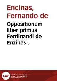 Oppositionum liber primus Ferdinandi de Enzinas permulta scitu dignissima complectês ac secûdo recognitus, in quo, que ad primû tractatû Petri Hispani pertinent, disputantur... | Biblioteca Virtual Miguel de Cervantes