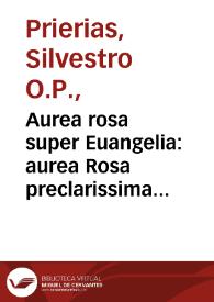 Aurea rosa super Euangelia : aurea Rosa preclarissima totius anni tam festiualiû, [quam] t[em]p[or]aliû cû côtinês Euângeliorû declarationê... / per ... Silvestrem de Prierio... | Biblioteca Virtual Miguel de Cervantes