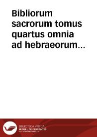 Bibliorum sacrorum tomus quartus : omnia ad hebraeorum & graecorum fidem iam primum suo nitori  restituta & variis scholiis illustrata / cum glossa ordnaria [sic] & Nicolai Lyrani postilla, moralitatibus, additionibus & replicis... : | Biblioteca Virtual Miguel de Cervantes