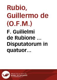 F. Guilielmi de Rubione ... Disputatorum in quatuor libros Magistri Sentêtiarum tomus prior : super Primum et Secûdum diligenter ab Iodoco Badio Ascensio impressus & indice sequenti illustratus... | Biblioteca Virtual Miguel de Cervantes