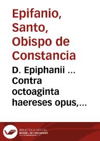 D. Epiphanii ... Contra octoaginta haereses opus, Pannarium, siue arcula, aut capsula Medica appellatum, continens libros tres... / Iano Cornario ... interprete...; item, eiusdem D. Epiphanii Epistola siue liber Ancoratus appellatus...; eiusdem D. Epiphanii Anacephaleosis, siue summa totius operis Panarij appellati...; eiusdem ... Libellus de mensuris ac ponderibus ... haec per Ianum Cornarium ... uersa...; eiusdem ... Historia de prophetarum uita & interitu, Albano Torino interprete...; eiusdemq[ue] Epistola ad Ioannem Constantinopolitanum Episcopum ... diuo Hieronymo ... interprete... | Biblioteca Virtual Miguel de Cervantes