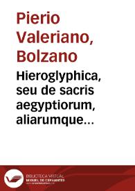 Hieroglyphica, seu de sacris aegyptiorum, aliarumque gentium literis commentarii / a Ioanne Pierio Valeriano Bellunensi ... exarati, & in libros quinquaginta octo redacti, quibus etiam duo alij à quodam  eruditissimo viro sunt annexi | Biblioteca Virtual Miguel de Cervantes