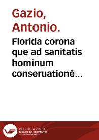 Florida corona que ad sanitatis hominum conseruationê ac longeuam vitam perducendã sunt pernecessaria cõtinês / ab Anthonio Gazio Patauino medico doctissimo composita | Biblioteca Virtual Miguel de Cervantes