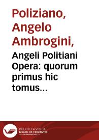 Angeli Politiani Opera : quorum primus hic tomus complectitur Epistolarum libros XII, Miscellaneorum Centuriam I / omnia iam recens à mendis repurgata | Biblioteca Virtual Miguel de Cervantes