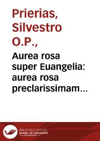 Aurea rosa super Euangelia : aurea rosa preclarissimam totius anni, tam festiualium quam temporalium continens Evangeliorum declarationem... / per ... Siluestrem de Prierio... | Biblioteca Virtual Miguel de Cervantes