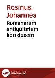 Romanarum antiquitatum libri decem / ex variis scriptoribus summa fide singularique diligentia collecti a Ioanne Rosino Bartholomaei... | Biblioteca Virtual Miguel de Cervantes