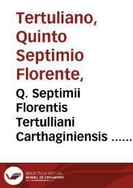 Q. Septimii Florentis Tertulliani Carthaginiensis ... Opera quae hactenus reperiri potuerunt omnia... / cum Iacobi Pamelii Brugensis ... argumentis & adnotationibus toti operis interiectis...; ab eodem Pamelio recens adiecta Tertulliani vita...; accessere et loci ex coniectura Latini Latinii Viterbiensis restituti, & erudita in lib. de Pallio Ioannis Mercerii ... commentaria...; [tomus primus -secundus] | Biblioteca Virtual Miguel de Cervantes