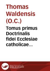 Tomus primus Doctrinalis fidei Ecclesiae catholicae contra Witclevistas & Hussitas eorumq[ue] sectatores / compositi per ... patrem F. Thomâ Vvalden...; continentisque libros quatuor de Christo ac Pedro & ecclesia, deque religiosis & aliis perfectis... | Biblioteca Virtual Miguel de Cervantes