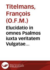 Elucidatio in omnes Psalmos iuxta veritatem Vulgatae et Ecclesiae usitatae aeditionis latinae castigatior... ; adiuncta est etiam Elucidatio Canticorum, quam ecclesiasticus usus appellare solet Ferialia... ; subsequuntur denique Annotationes ex hebraeo atque chaldaeo... / à fratre Francisco Titelmanno Hassellensi... | Biblioteca Virtual Miguel de Cervantes