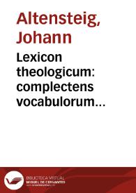 Lexicon theologicum : complectens vocabulorum descriptiones, diffinitiones & interpretationes, quae sunt scholae theologicae propria, ab ea ad commodiorem doctrinam vel excogiata, vel à profanis authoribus ad vsum suum traducta... / authore Ioanne Altenstaig, Mindelhaimenii... | Biblioteca Virtual Miguel de Cervantes