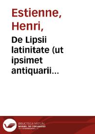 De Lipsii latinitate (ut ipsimet antiquarii antiquarium Lipsii stylum indigitant) Palaestra I, Henr. Stephani, Parisiensis, nec Lipsiomimi, nec Lipsiomomi, nec Lipsiocolacis, multóque minus Lipsiomastigis... | Biblioteca Virtual Miguel de Cervantes