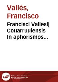 Francisci Vallesij Couarruuiensis In aphorismos Hippocratis commentarij VII : praeterea eiusdem commentarii omnes, qui hactenus ab ipso fuerunt in Hippocratem sigillatim publicati... / nunc iterum Ioan. Petri Ayroldi Marcellini operâ & industriâ fideliùs elegantiúsque editi... | Biblioteca Virtual Miguel de Cervantes