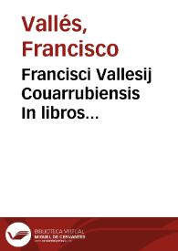 Francisci Vallesij Couarrubiensis In libros Hippocratis de morbis popularibus commentaria : magnam vtriusq. medicinae, theoricae inquam & practicae, partem continentia / Ioannis Petri Ayroldi Marcellini operâ & industriâ fideliùs elegantiusq[ue] nunc quàm prius excusa... | Biblioteca Virtual Miguel de Cervantes