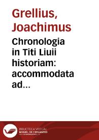 Chronologia in Titi Liuii historiam : accommodata ad tabulas capitolinas Verrii Flacci, annotationibus vtilissimis varietatem seu dissensionem authorum circa consulum Romanorum nomina demonstrantibus illustrata / [Joachimus Grellius] | Biblioteca Virtual Miguel de Cervantes