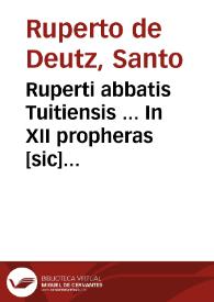 Ruperti abbatis Tuitiensis ... In XII propheras [sic] minores commentariorum libri XXXII... : iterum atq[ue] iterum recogniti, atq[ue] nunc tandem cum adnotationum ac scripturarum locis fideliter aediti... | Biblioteca Virtual Miguel de Cervantes