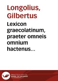 Lexicon graecolatinum, praeter omneis omnium hactenus accessiones : novo supra mille vocabulorum auctario iam recens locupletatum / autore G. Longolio... | Biblioteca Virtual Miguel de Cervantes