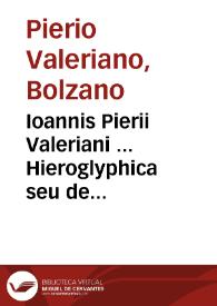 Ioannis Pierii Valeriani ... Hieroglyphica seu de sacris aegyptiorum aliarumque gentium literis commentarii ... in libros quinquaginta octo redacti, quibus etiam duo alii a quodam eruditissimo viro sunt annexi... | Biblioteca Virtual Miguel de Cervantes