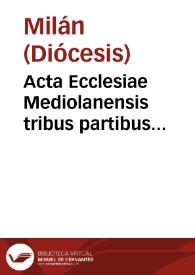 Acta Ecclesiae Mediolanensis tribus partibus distincta : quibus concilia provincialia, conciones synodales, synodi dioecesanae, instructiones, litterae pastorales, edicta, regulae  confratriarum, formulae, et alia denique continentur / quae Carolus S.R.E. cardinalis tit. Sanctae Praxedis, Archiepiscopus egit | Biblioteca Virtual Miguel de Cervantes