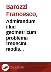 Admirandum illud geometricum problema tredecim modis demonstratum, quod docet duas lineas in eodem plano designare, quae nunquam inuicem coincidant, etiam si in infinitum protrahantur, & quantò longiùs producuntur, tantò sibi inuicem propiores euadant / Francisco Barocio ... Veneto autore; accessit etiam instrumentum quoddam ab eodem autore inuentum, quo cuiuslibet coni ortus, ac trium conicarum sectionum in plano descriptio fit... | Biblioteca Virtual Miguel de Cervantes