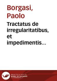 Tractatus de irregularitatibus, et impedimentis ordinum, officiorum et beneficiorum ecclesiasticorum, et censuris ecclesiasticis, et dispensationibus super eis... / Paulo Borgasio Feltrense ... autore | Biblioteca Virtual Miguel de Cervantes