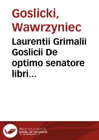 Laurentii Grimalii Goslicii De optimo senatore libri duo : in quibus magistratuum officia, ciuium vita beata, rerumpub. foelicitas explicantur... | Biblioteca Virtual Miguel de Cervantes