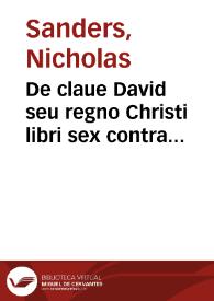 De claue David seu regno Christi libri sex contra calumnias Acleri pro visibili Ecclesiae monarchia / auctore Nicolao Sandero... | Biblioteca Virtual Miguel de Cervantes