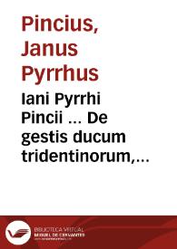 Iani Pyrrhi Pincii ... De gestis ducum tridentinorum, De gallorum senonum adventu in Italiam, De origine urbis Tridentinae, De appellatione et transitu Alpium, De confinibus Italiae, libri duo | Biblioteca Virtual Miguel de Cervantes