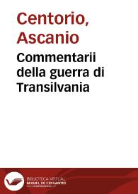 Commentarii della guerra di Transilvania / del signor Ascanio Centorio degli Hortensii, ne quali si contengono tutte le cose, che successero nell'Vngheria dalla rotta del re Lodouico XII sino all'anno MDLIII... | Biblioteca Virtual Miguel de Cervantes