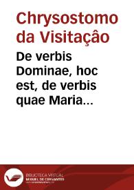 De verbis Dominae, hoc est, de verbis quae Maria Deipara, ac simul Virgo Sacrosancta ad Angelum, & ad Elisabeth cognatam locuta est, libri XII... / autore R.P.D.F. Chrysostomo à Visitatione Lusitano...; tomus primus | Biblioteca Virtual Miguel de Cervantes