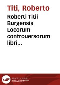 Roberti Titii Burgensis Locorum controuersorum libri decem : in quibus plurimi veterum scriptorum loci conferuntur, explicantur, & emendantur multò aliter, quàm hactenus à quoquam factum sit... | Biblioteca Virtual Miguel de Cervantes