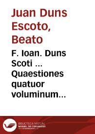 F. Ioan. Duns Scoti ... Quaestiones quatuor voluminum scripti Oxoniensis super Sententias / a R.P. Salvatore Bartolucio Assisiate ... recognitae ... locupletatae et exornatae; superadditae sunt resolutiones Doct. a R.P. Melchiore Flauio illustratae... | Biblioteca Virtual Miguel de Cervantes