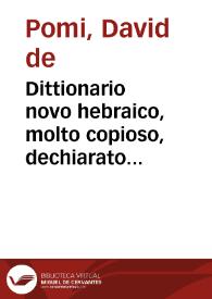 Dittionario novo hebraico, molto copioso, dechiarato in tre lingue, con bellisime annotationi, e con l'indice latino, e volgare, de tutti li suoi significati = : Lexicon nouum haebraicum, locupletissimum quantum nunquam antea, triplici lingua perspicuè explanatum, cum externarum vocum, in quibus tum prisci, tum recentiores rabini, hactenus versati sunt, ac passim vbique versantur, ab Aruk, Meturgeman, Tisbi, fideliter excerptarum, additione ... Dauid de Pomis ... autore | Biblioteca Virtual Miguel de Cervantes