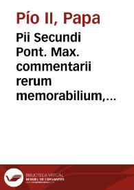 Pii Secundi Pont. Max. commentarii rerum memorabilium, quae temporibus suis contigerunt / a R.D. Ioanne Gobellino ... Bonnen. iamdiu compositi, & a R.P.D. Francisco Band. Picolomineo ... ex vetusto originali recogniti...; eiusdem Pij ... Responsio ad Martinum Mayer pro defensione Sanctae Romanae Ecclesiae | Biblioteca Virtual Miguel de Cervantes