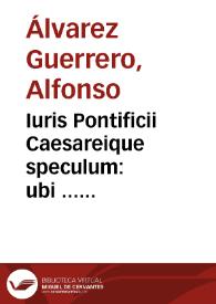 Iuris Pontificii Caesareique speculum : ubi ... explicationem ... utilius iurisprudentiae studiosis adferri possit : cui nuperrimè multis accessionibus locupletato, locis, sententiisq[ue] ... octo capita, cum indice locupletissimo / auctore ... Alphonso Aluarez Guerrero... | Biblioteca Virtual Miguel de Cervantes