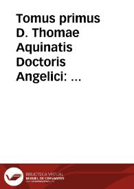 Tomus primus D. Thomae Aquinatis Doctoris Angelici : complectens Vitam ipsius beati Thomae ex diuersis authoribus collectam ; Expositionem in Primum & Secundum Perihermenias, et In Primum & Secundum Posteriorum Analyticorum Aristotelis... | Biblioteca Virtual Miguel de Cervantes