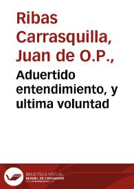 Aduertido entendimiento, y ultima voluntad / satisfacion que dà ... Fray Iuan de Ribas...; [corregialo Tolomeo Pimaco Barlemuri de Farescort y Noraja] | Biblioteca Virtual Miguel de Cervantes