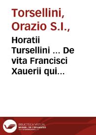 Horatii Tursellini ... De vita Francisci Xauerii qui primus e Societate Iesu in Indiam & Iaponiam Euangelium inuexit libri sex, denuo ab ipso Authore recogniti, & pluribus locis vehementer aucti... | Biblioteca Virtual Miguel de Cervantes