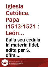 Bulla seu cedula in materia fidei, edita per S. dñm. nostrû dñm. Leonem X Pont. Max. sacro approbante Concilio, lecta publice per Reuereñ. patrem dñm. Archiep[isco]p[u]m Gnezneñ. oratorem Serenissimi Regis Polonie in octaua sessione, in Laterañ. Basilica celebrata | Biblioteca Virtual Miguel de Cervantes