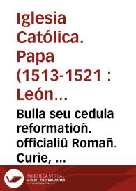 Bulla seu cedula reformatioñ. officialiû Romañ. Curie, lecta in octaua sessione sacri Lateraneñ. Concilii, per patrem Ep[iscopu]m Tauriñ. per S.d.n. dñm. Leonem X. Pont. Max. sacro approbante Côcilio edita | Biblioteca Virtual Miguel de Cervantes