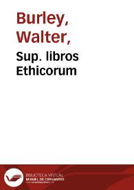 Sup. libros Ethicorum / Burleus. Habes in hoc uolumine ... lector Gualteri Burlei  expositiones super decem libros Ethicorum Aristotelis cum duplici textu, antiquo videlicet et ius qui est Argyropoli, que omnia nuper recognouit Frater Ambrosius Patauus... | Biblioteca Virtual Miguel de Cervantes