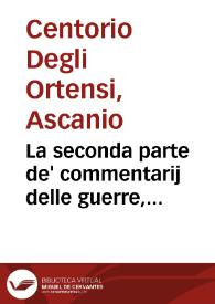 La seconda parte de' commentarij delle guerre, & de' successi più notabili, auuenuti così in Europa come in tutte le parti del mondo dall'anno MDLIII sino à tutto il MDLX / del signor Ascanio Centorio degli Hortensii... | Biblioteca Virtual Miguel de Cervantes