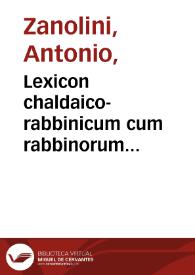 Lexicon chaldaico-rabbinicum cum rabbinorum abbreviaturis in duas partes distributum / ab Antonio Zanolini ... collectum... Accedit Disputatio de Targumìn, sive Paraphrasibus chaldaicis, Talmude, Cabbala, commentariis rabbinorum, & lingua chaldaica ... Annexa est Historia quaedam satis festiva a Rabbino Abrahamo Majemonide ex lingua arabica in hebraicam rabbinicam translata... | Biblioteca Virtual Miguel de Cervantes